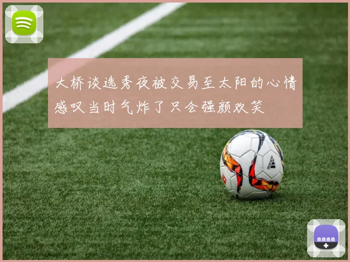 大桥谈选秀夜被交易至太阳的心情感叹当时气炸了只会强颜欢笑