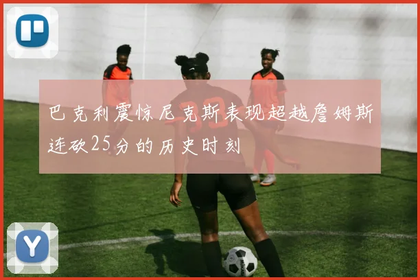 巴克利震惊尼克斯表现超越詹姆斯连砍25分的历史时刻