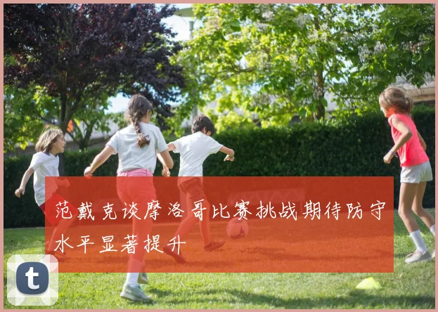 范戴克谈摩洛哥比赛挑战期待防守水平显著提升