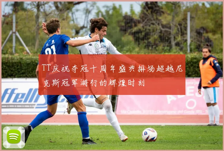 TT庆祝夺冠十周年盛典排场超越尼克斯冠军游行的辉煌时刻