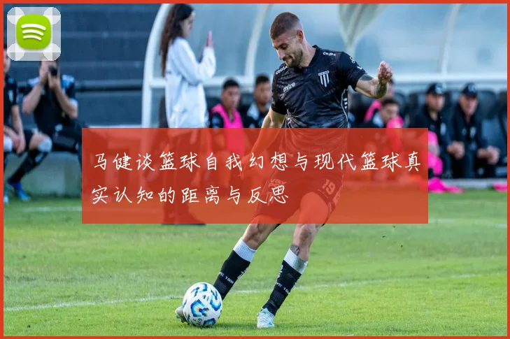 马健谈篮球自我幻想与现代篮球真实认知的距离与反思