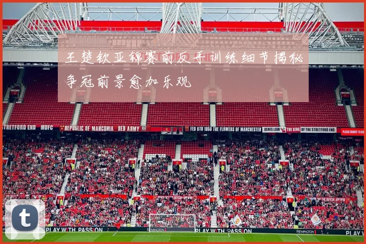 王楚钦亚锦赛前反手训练细节揭秘争冠前景愈加乐观