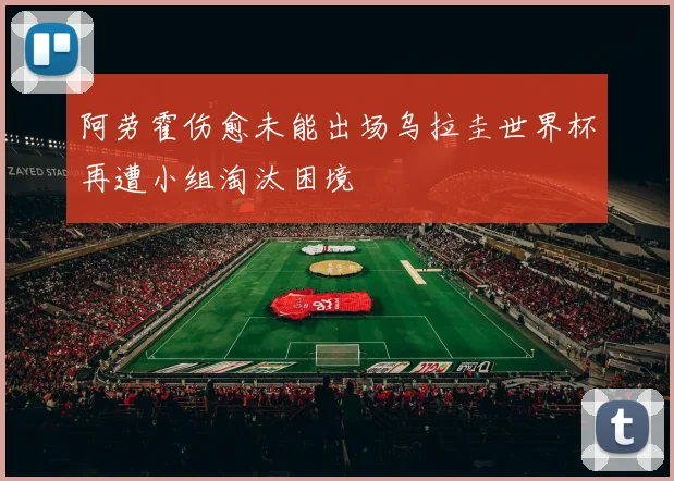 阿劳霍伤愈未能出场乌拉圭世界杯再遭小组淘汰困境
