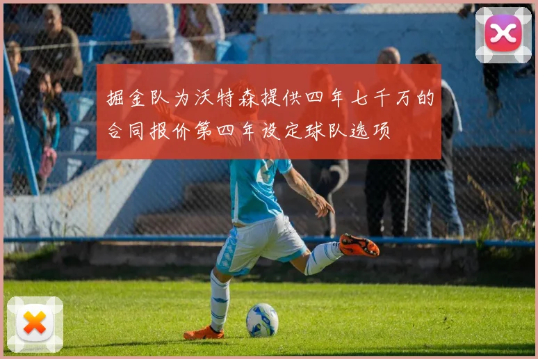 掘金队为沃特森提供四年七千万的合同报价第四年设定球队选项