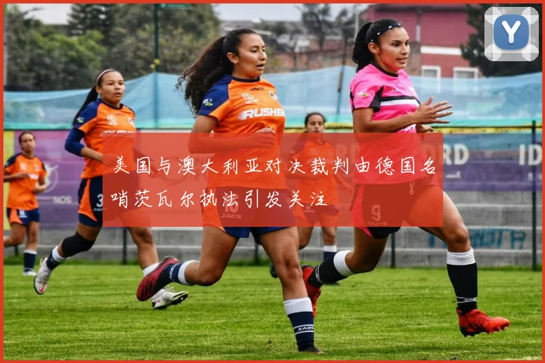 美国与澳大利亚对决裁判由德国名哨茨瓦尔执法引发关注