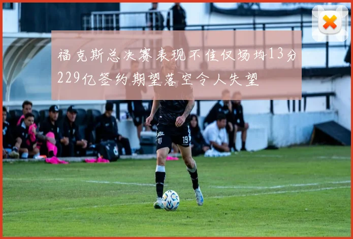 福克斯总决赛表现不佳仅场均13分229亿签约期望落空令人失望