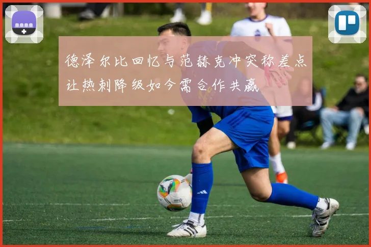 德泽尔比回忆与范赫克冲突称差点让热刺降级如今需合作共赢