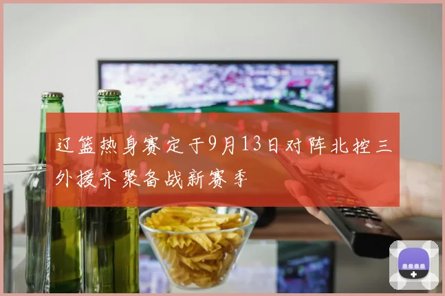 辽篮热身赛定于9月13日对阵北控三外援齐聚备战新赛季