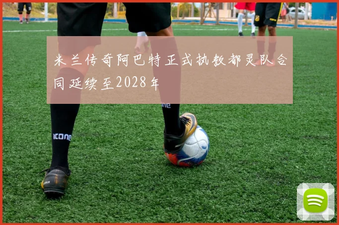 米兰传奇阿巴特正式执教都灵队合同延续至2028年