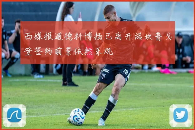 西媒报道德科博扬已离开诺坎普戈登签约前景依然乐观