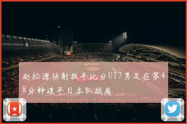 赵松源劲射扳平比分U17男足在第48分钟追平日本队战局