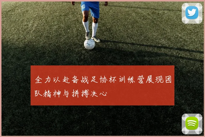 全力以赴备战足协杯训练营展现团队精神与拼搏决心