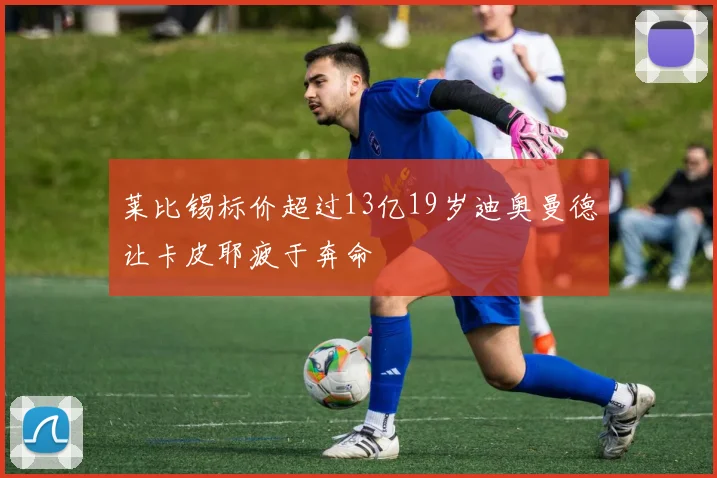莱比锡标价超过13亿19岁迪奥曼德让卡皮耶疲于奔命