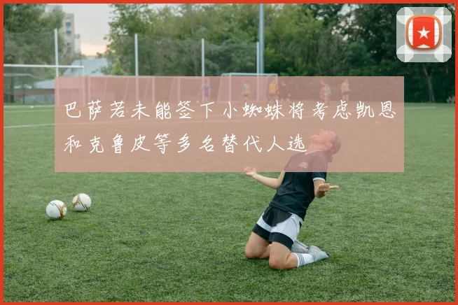 巴萨若未能签下小蜘蛛将考虑凯恩和克鲁皮等多名替代人选