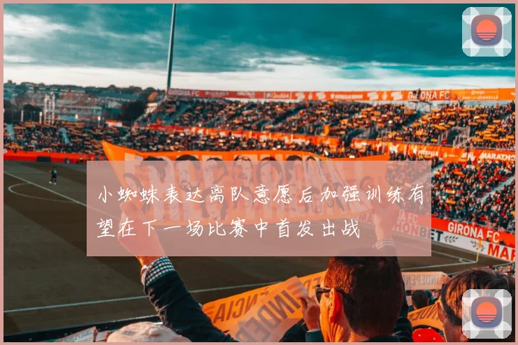小蜘蛛表达离队意愿后加强训练有望在下一场比赛中首发出战