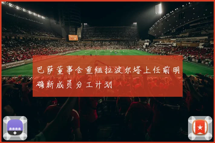 巴萨董事会重组拉波尔塔上任前明确新成员分工计划