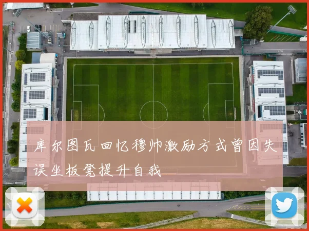 库尔图瓦回忆穆帅激励方式曾因失误坐板凳提升自我