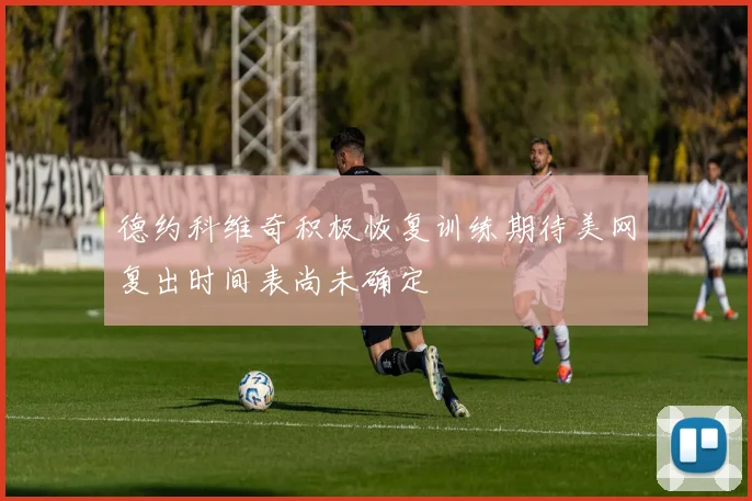 德约科维奇积极恢复训练期待美网复出时间表尚未确定