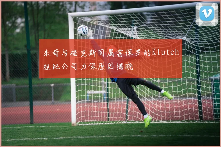 米奇与福克斯同属富保罗的Klutch经纪公司力保原因揭晓