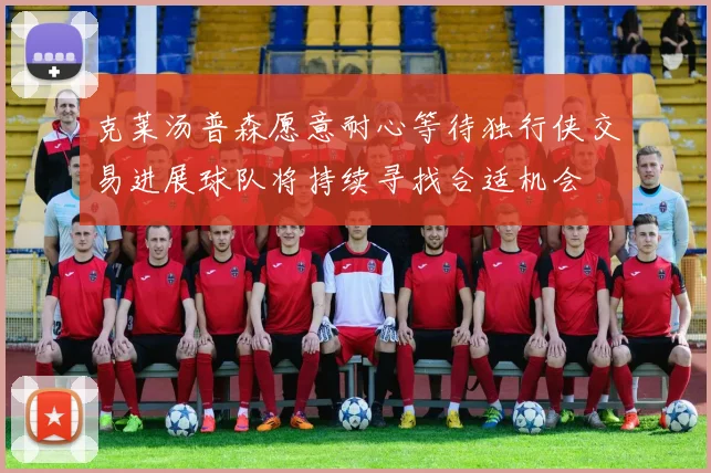 克莱汤普森愿意耐心等待独行侠交易进展球队将持续寻找合适机会