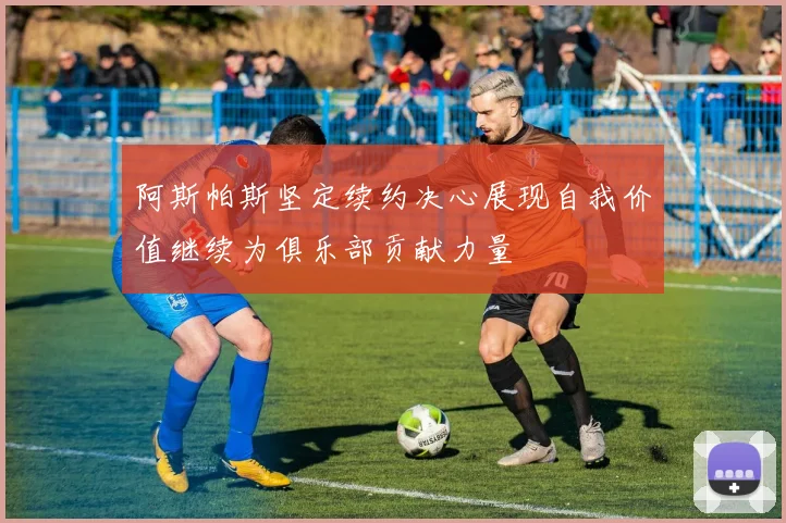 阿斯帕斯坚定续约决心展现自我价值继续为俱乐部贡献力量