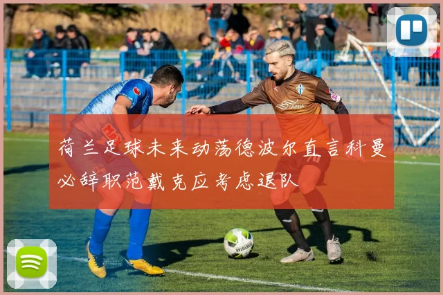 荷兰足球未来动荡德波尔直言科曼必辞职范戴克应考虑退队