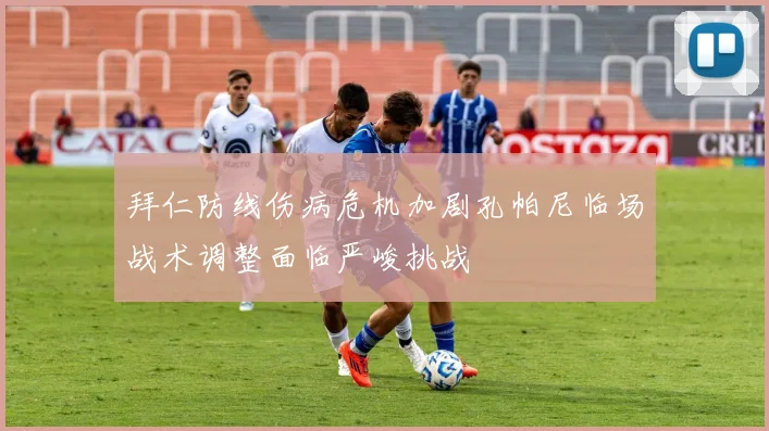 拜仁防线伤病危机加剧孔帕尼临场战术调整面临严峻挑战