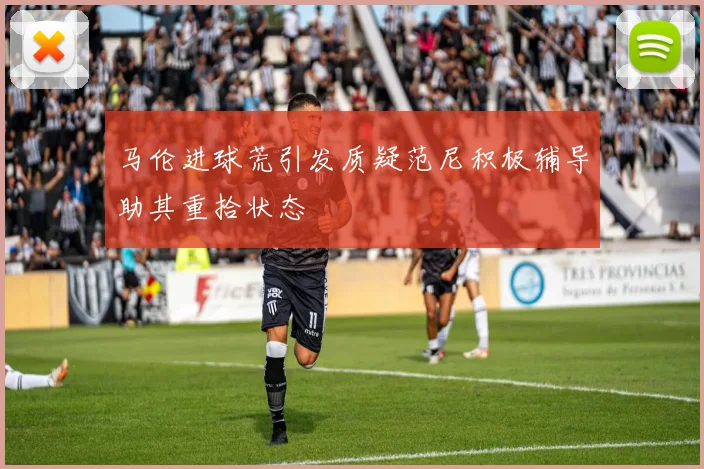 马伦进球荒引发质疑范尼积极辅导助其重拾状态