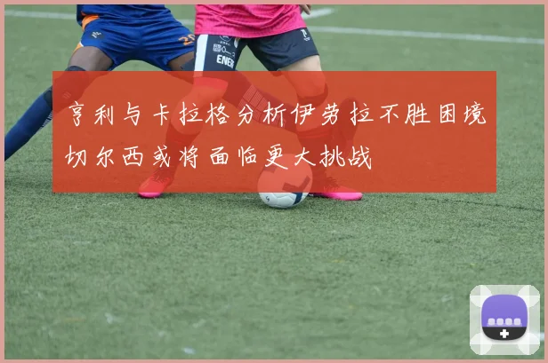 亨利与卡拉格分析伊劳拉不胜困境切尔西或将面临更大挑战
