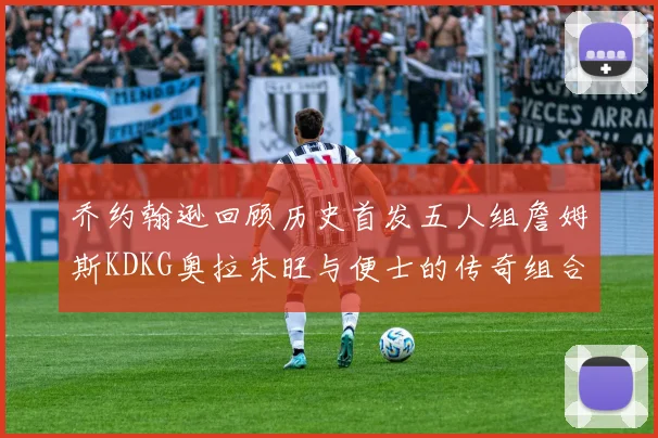 乔约翰逊回顾历史首发五人组詹姆斯KDKG奥拉朱旺与便士的传奇组合