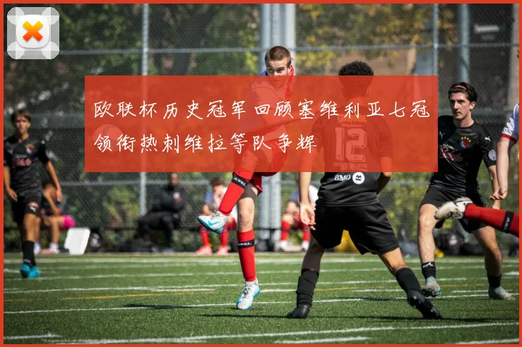 欧联杯历史冠军回顾塞维利亚七冠领衔热刺维拉等队争辉