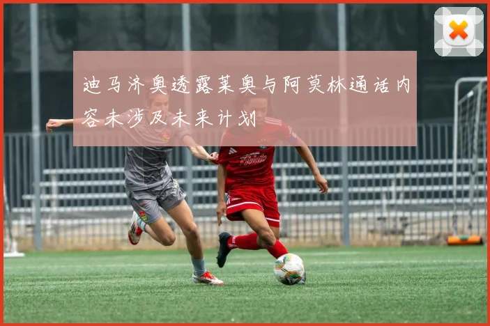 迪马济奥透露莱奥与阿莫林通话内容未涉及未来计划