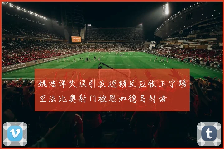 姚浩洋失误引发连锁反应张玉宁踢空法比奥射门被恩加德乌封堵