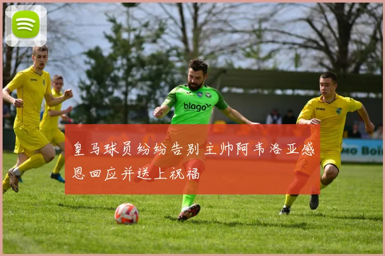 皇马球员纷纷告别主帅阿韦洛亚感恩回应并送上祝福