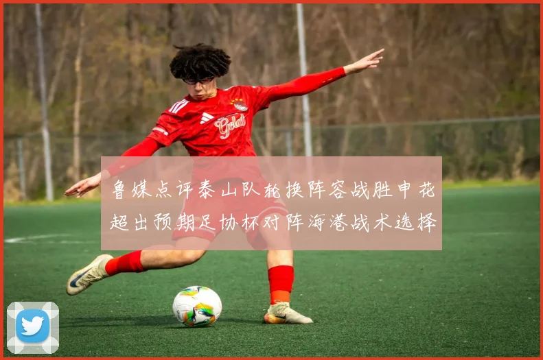 鲁媒点评泰山队轮换阵容战胜申花超出预期足协杯对阵海港战术选择更丰富