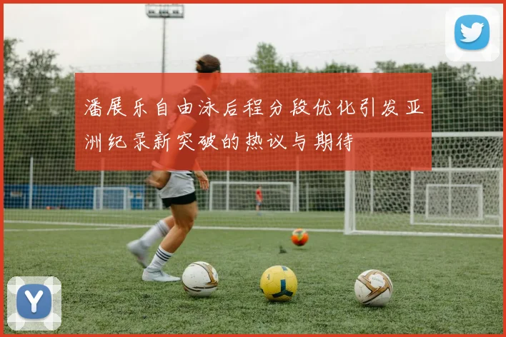 潘展乐自由泳后程分段优化引发亚洲纪录新突破的热议与期待