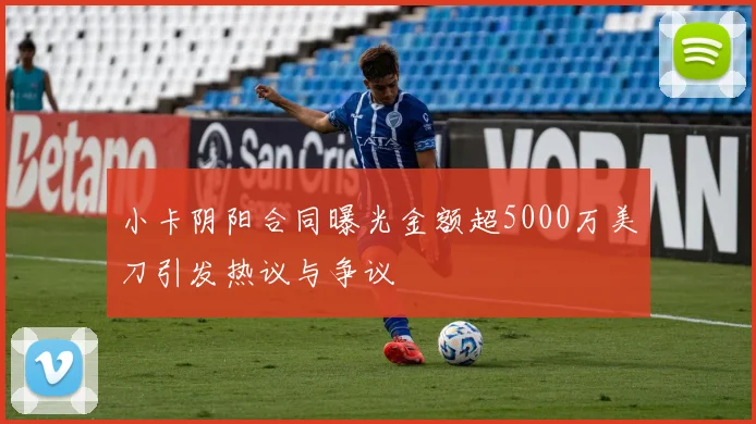 小卡阴阳合同曝光金额超5000万美刀引发热议与争议